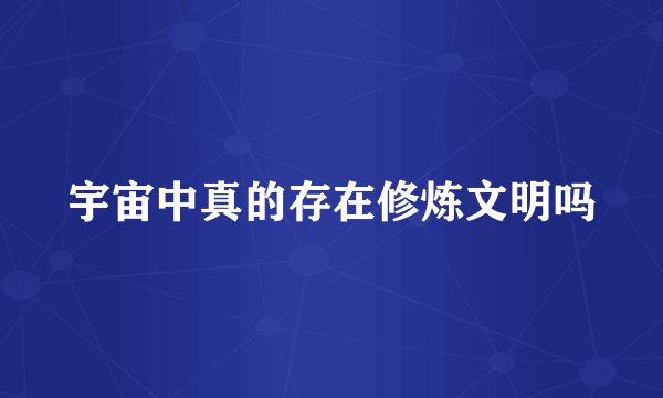 宇宙中真的存在修炼文明吗