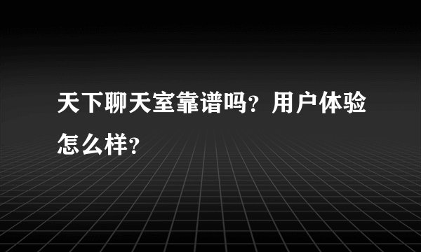 天下聊天室靠谱吗？用户体验怎么样？