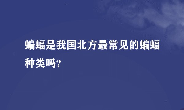 蝙蝠是我国北方最常见的蝙蝠种类吗？