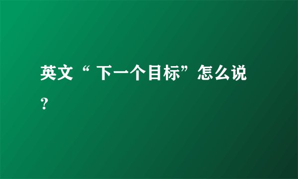 英文“ 下一个目标”怎么说？
