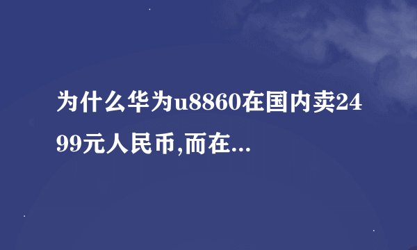 为什么华为u8860在国内卖2499元人民币,而在美国却只卖259美元合人民币1585元？真是坑爹！坑国人！
