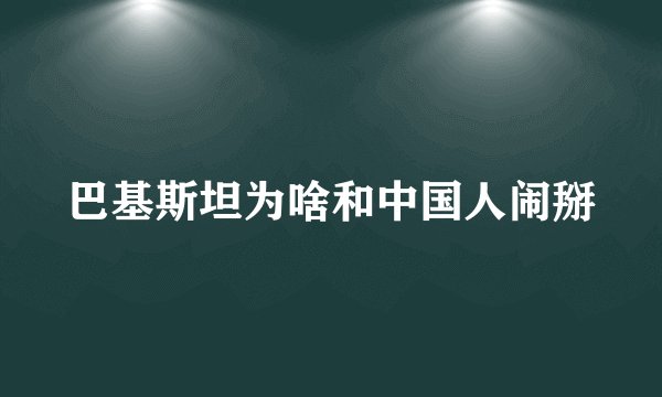 巴基斯坦为啥和中国人闹掰