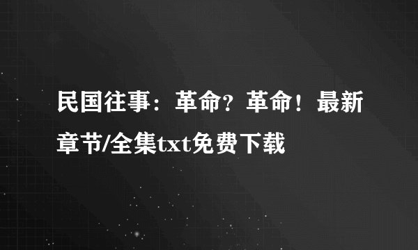 民国往事：革命？革命！最新章节/全集txt免费下载