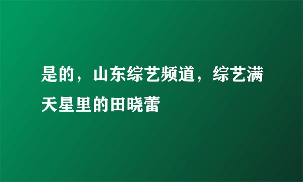 是的,山东综艺频道,综艺满天星里的田晓蕾