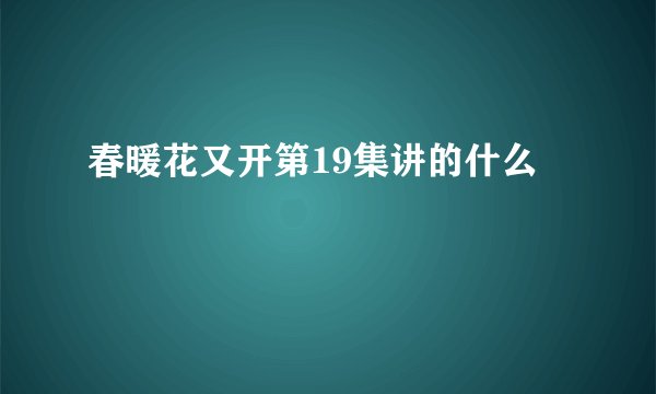 春暖花又开第19集讲的什么