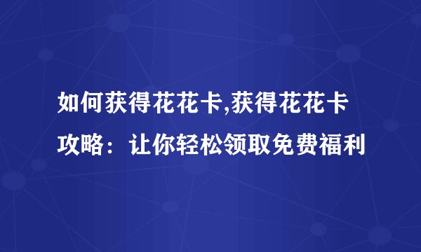 如何获得花花卡,获得花花卡攻略：让你轻松领取免费福利