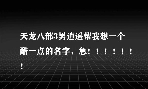 天龙八部3男逍遥帮我想一个酷一点的名字，急！！！！！！！