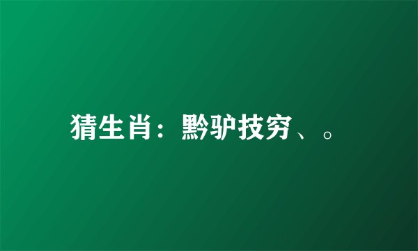 猜生肖：黔驴技穷、。