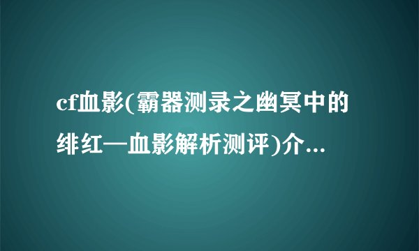 cf血影(霸器测录之幽冥中的绯红—血影解析测评)介绍_cf血影(霸器测录之幽冥中的绯红—血影解析测评)是什么