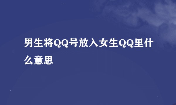 男生将QQ号放入女生QQ里什么意思