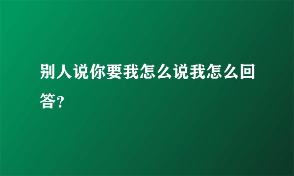 别人说你要我怎么说我怎么回答？