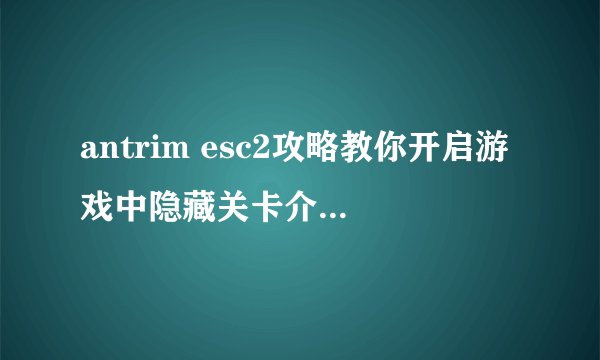 antrim esc2攻略教你开启游戏中隐藏关卡介绍_antrim esc2攻略教你开启游戏中隐藏关卡是什么