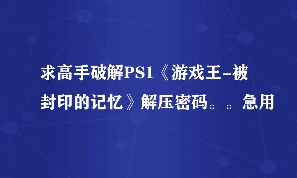 求高手破解PS1《游戏王-被封印的记忆》解压密码。。急用