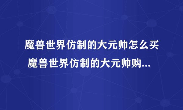 魔兽世界仿制的大元帅怎么买 魔兽世界仿制的大元帅购买在哪里_魔兽世界