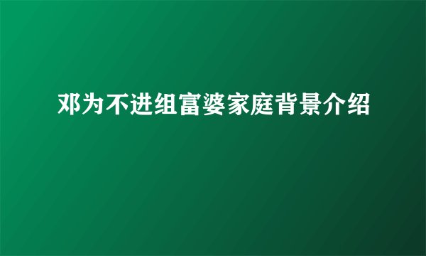 邓为不进组富婆家庭背景介绍