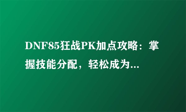 DNF85狂战PK加点攻略：掌握技能分配，轻松成为战场霸主