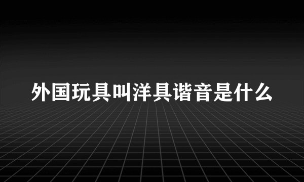 外国玩具叫洋具谐音是什么