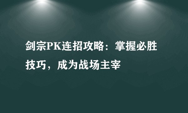 剑宗PK连招攻略：掌握必胜技巧，成为战场主宰
