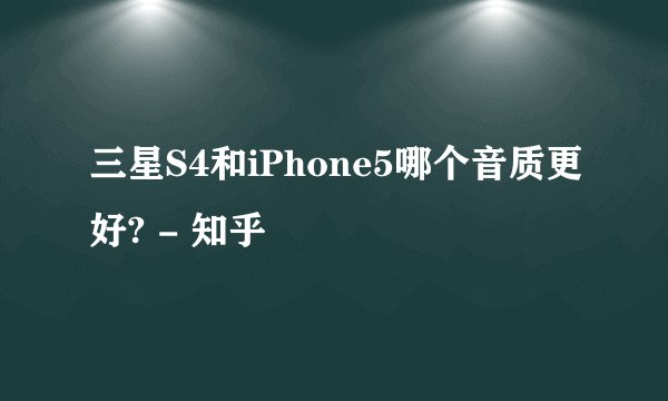 三星S4和iPhone5哪个音质更好? - 知乎