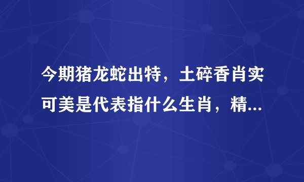 今期猪龙蛇出特，土碎香肖实可美是代表指什么生肖，精准解答落实