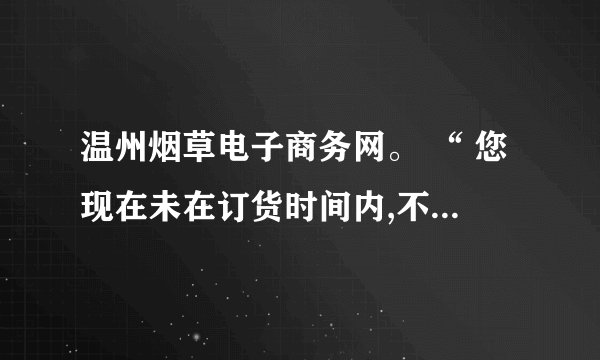 温州烟草电子商务网。 “ 您现在未在订货时间内,不能够订货! “ 怎么