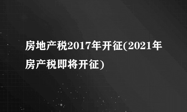 房地产税2017年开征(2021年房产税即将开征)