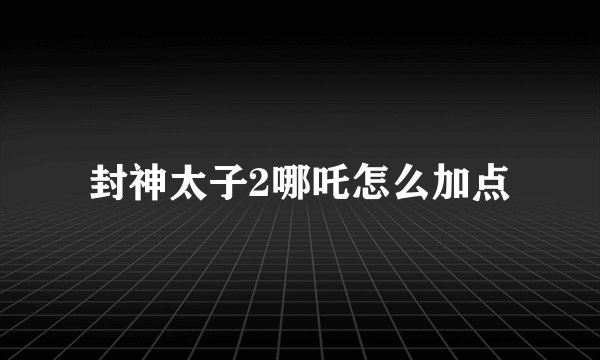 封神太子2哪吒怎么加点