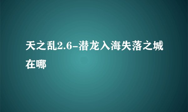 天之乱2.6-潜龙入海失落之城在哪