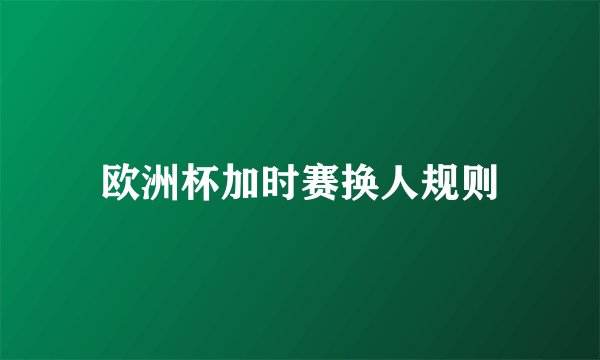 欧洲杯加时赛换人规则