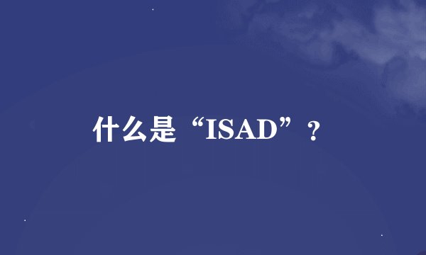什么是“ISAD”？