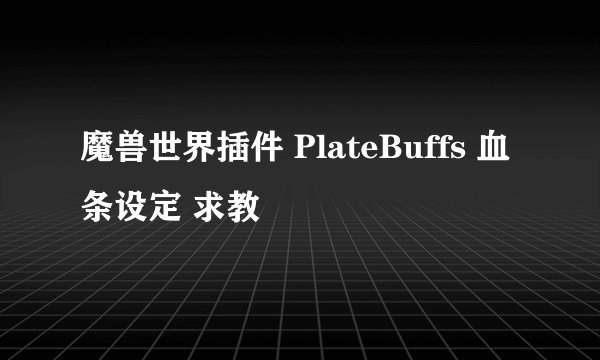 魔兽世界插件 PlateBuffs 血条设定 求教