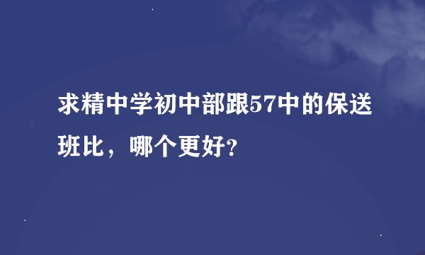 求精中学初中部跟57中的保送班比，哪个更好？