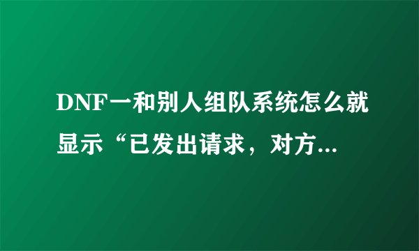 DNF一和别人组队系统怎么就显示“已发出请求，对方无法加入队伍啊！