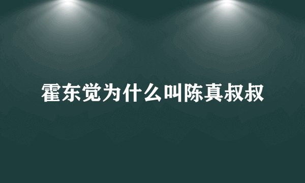 霍东觉为什么叫陈真叔叔