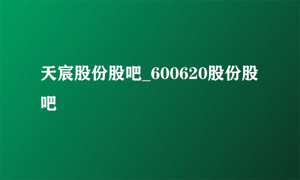 天宸股份股吧_600620股份股吧