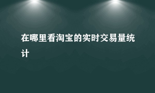 在哪里看淘宝的实时交易量统计