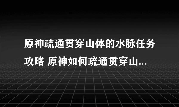 原神疏通贯穿山体的水脉任务攻略 原神如何疏通贯穿山体的水脉任务