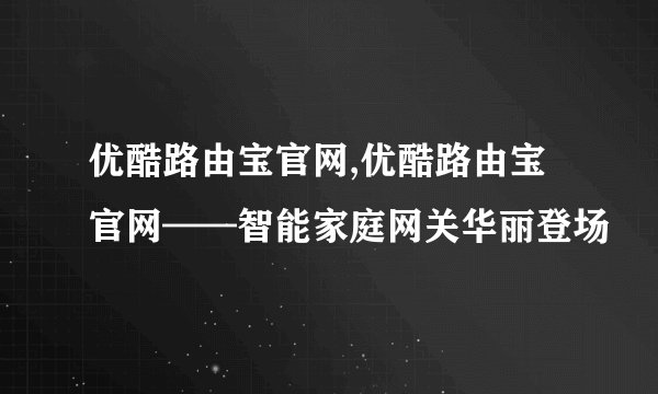 优酷路由宝官网,优酷路由宝官网——智能家庭网关华丽登场