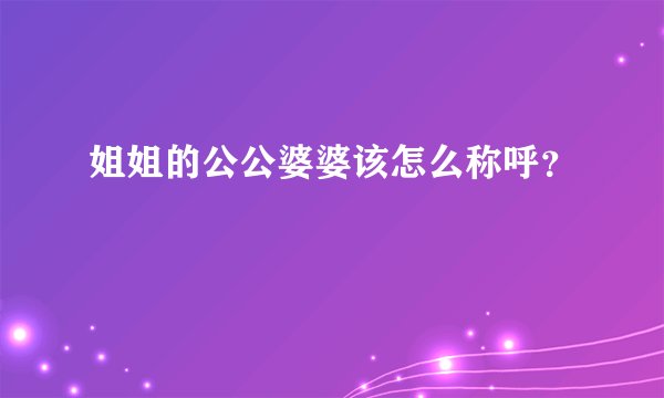 姐姐的公公婆婆该怎么称呼？