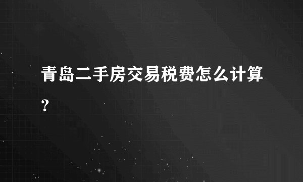 青岛二手房交易税费怎么计算？