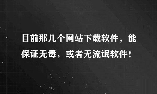 目前那几个网站下载软件，能保证无毒，或者无流氓软件！