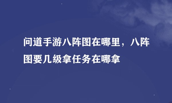 问道手游八阵图在哪里，八阵图要几级拿任务在哪拿