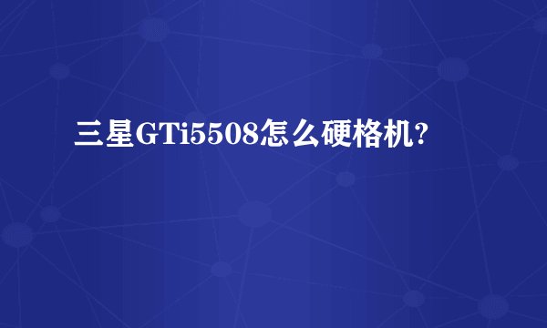 三星GTi5508怎么硬格机?