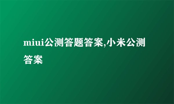 miui公测答题答案,小米公测答案
