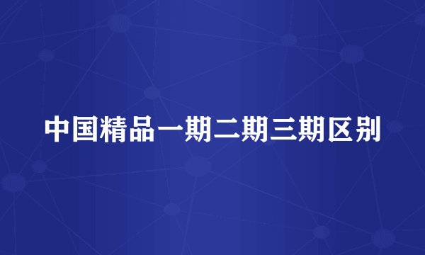 中国精品一期二期三期区别