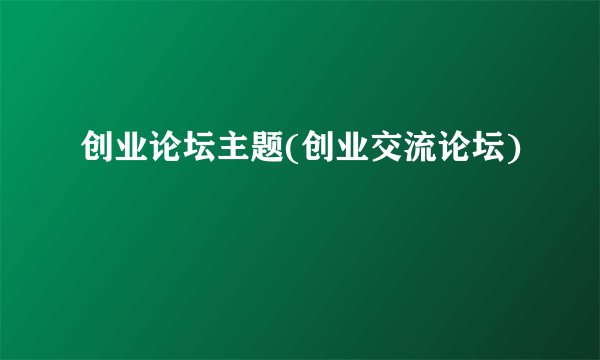 创业论坛主题(创业交流论坛)