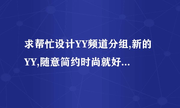 求帮忙设计YY频道分组,新的YY,随意简约时尚就好,就几个朋友在一起