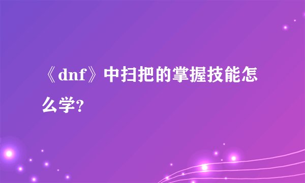 《dnf》中扫把的掌握技能怎么学？