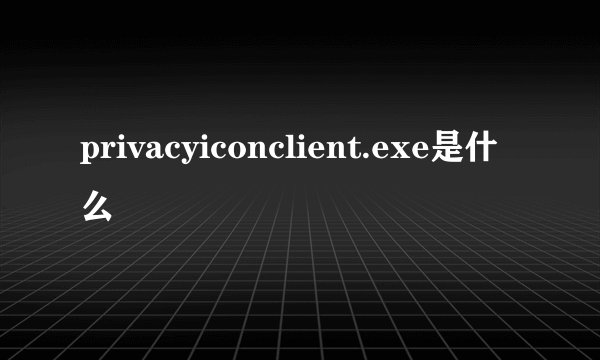 privacyiconclient.exe是什么