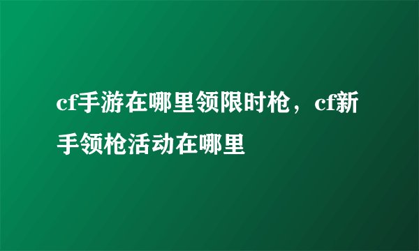 cf手游在哪里领限时枪，cf新手领枪活动在哪里